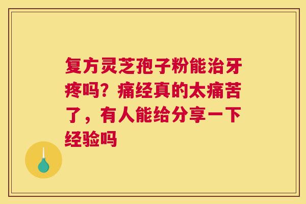 复方灵芝孢子粉能牙疼吗？痛经真的太痛苦了，有人能给分享一下经验吗