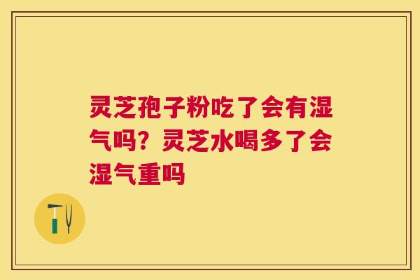 灵芝孢子粉吃了会有湿气吗？灵芝水喝多了会湿气重吗