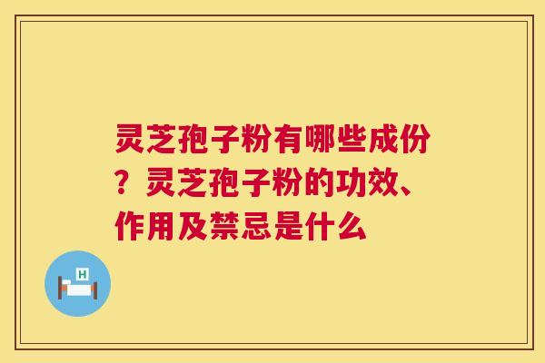 灵芝孢子粉有哪些成份？灵芝孢子粉的功效、作用及禁忌是什么