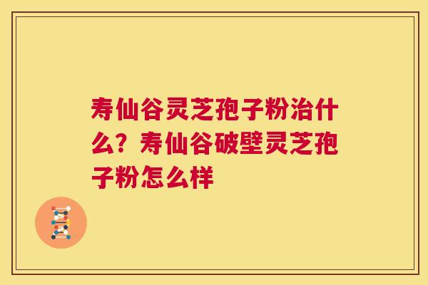 寿仙谷灵芝孢子粉什么？寿仙谷破壁灵芝孢子粉怎么样