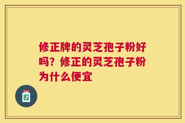 修正牌的灵芝孢子粉好吗？修正的灵芝孢子粉为什么便宜