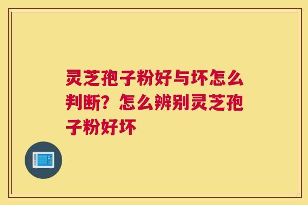 灵芝孢子粉好与坏怎么判断？怎么辨别灵芝孢子粉好坏