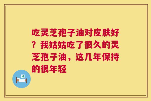 吃灵芝孢子油对好？我姑姑吃了很久的灵芝孢子油，这几年保持的很年轻