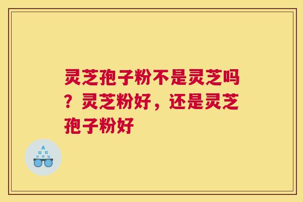 灵芝孢子粉不是灵芝吗？灵芝粉好，还是灵芝孢子粉好