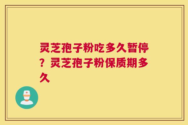 灵芝孢子粉吃多久暂停？灵芝孢子粉保质期多久