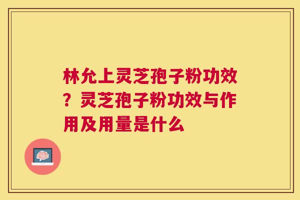 林允上灵芝孢子粉功效？灵芝孢子粉功效与作用及用量是什么