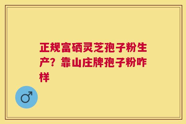 正规富硒灵芝孢子粉生产？靠山庄牌孢子粉咋样