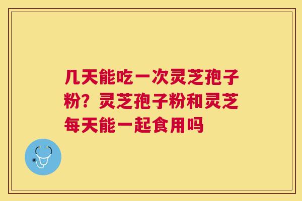 几天能吃一次灵芝孢子粉？灵芝孢子粉和灵芝每天能一起食用吗