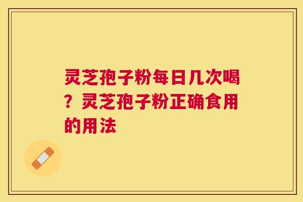 灵芝孢子粉每日几次喝？灵芝孢子粉正确食用的用法