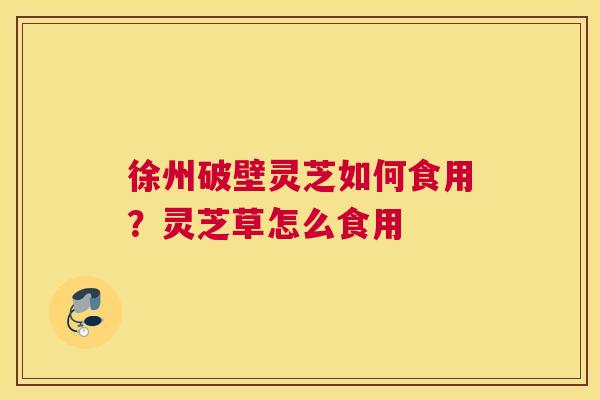 徐州破壁灵芝如何食用？灵芝草怎么食用