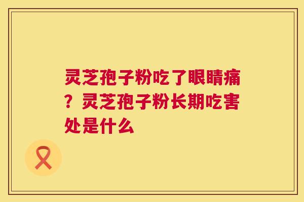 灵芝孢子粉吃了眼睛痛？灵芝孢子粉长期吃害处是什么