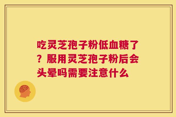 吃灵芝孢子粉低了？服用灵芝孢子粉后会头晕吗需要注意什么