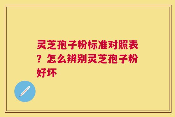 灵芝孢子粉标准对照表？怎么辨别灵芝孢子粉好坏