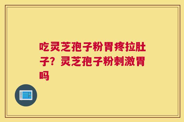 吃灵芝孢子粉胃疼拉肚子？灵芝孢子粉刺激胃吗
