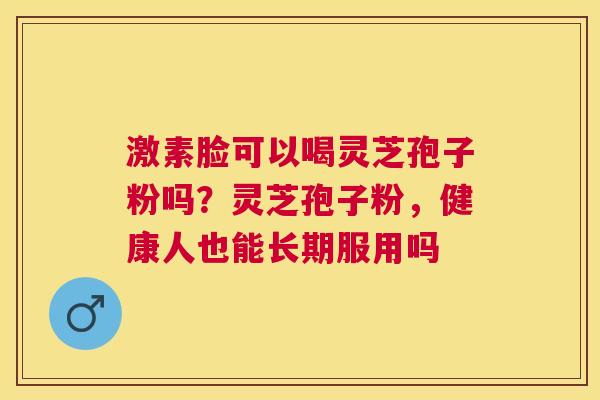 激素脸可以喝灵芝孢子粉吗？灵芝孢子粉，健康人也能长期服用吗