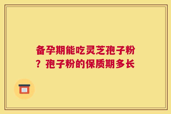 备孕期能吃灵芝孢子粉？孢子粉的保质期多长