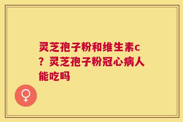 灵芝孢子粉和维生素c？灵芝孢子粉人能吃吗