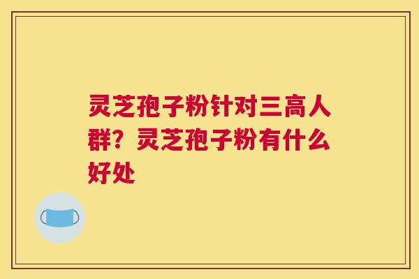 灵芝孢子粉针对人群？灵芝孢子粉有什么好处