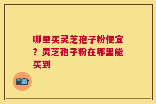 哪里买灵芝孢子粉便宜？灵芝孢子粉在哪里能买到