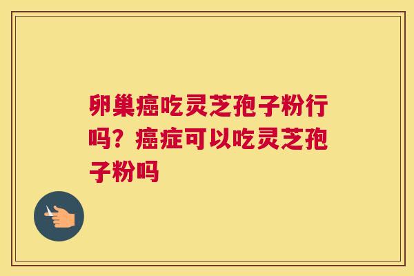 卵巢吃灵芝孢子粉行吗？症可以吃灵芝孢子粉吗