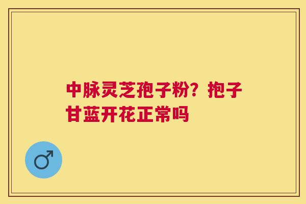中脉灵芝孢子粉？抱子甘蓝开花正常吗