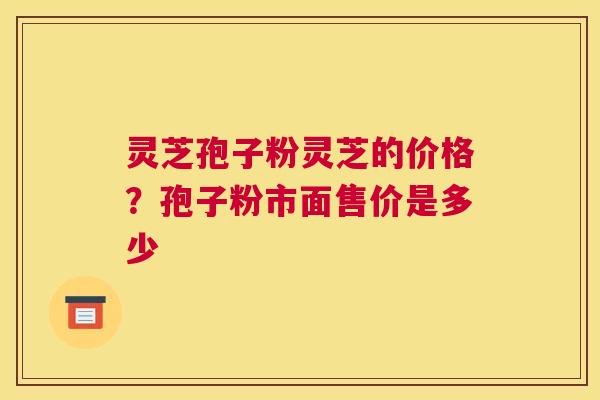 灵芝孢子粉灵芝的价格？孢子粉市面售价是多少