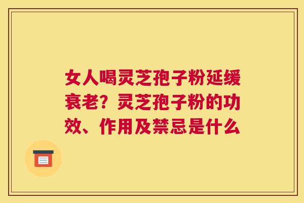 女人喝灵芝孢子粉延缓？灵芝孢子粉的功效、作用及禁忌是什么