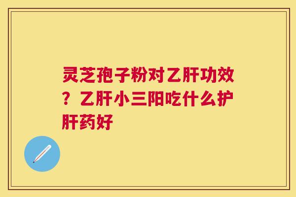 灵芝孢子粉对功效？小三阳吃什么药好