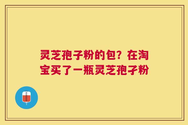 灵芝孢子粉的包？在淘宝买了一瓶灵芝孢孑粉
