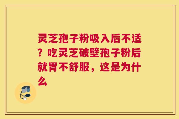 灵芝孢子粉吸入后不适？吃灵芝破壁孢子粉后就胃不舒服，这是为什么