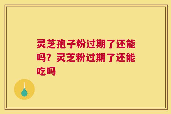 灵芝孢子粉过期了还能吗？灵芝粉过期了还能吃吗