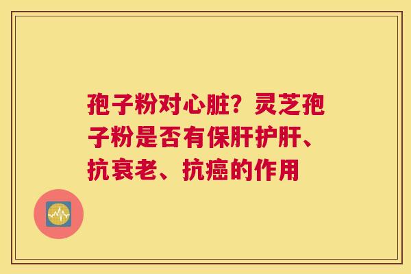 孢子粉对？灵芝孢子粉是否有、抗、抗的作用