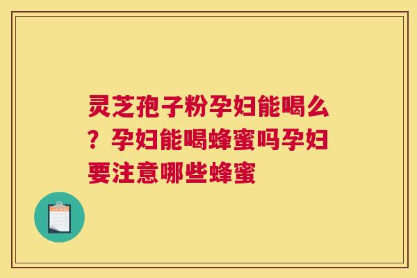 灵芝孢子粉孕妇能喝么？孕妇能喝蜂蜜吗孕妇要注意哪些蜂蜜