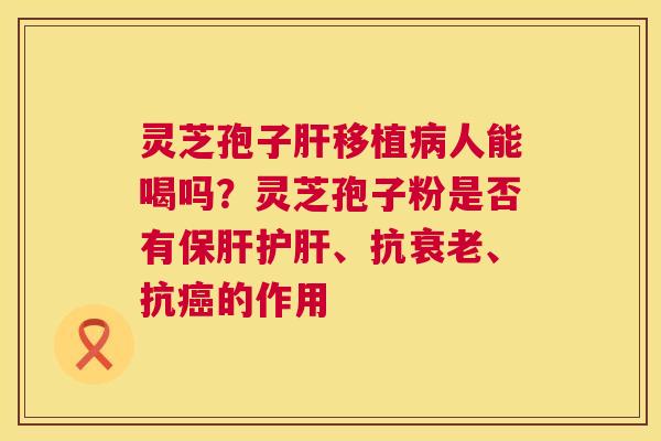灵芝孢子移植人能喝吗？灵芝孢子粉是否有、抗、抗的作用