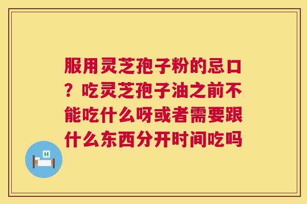 服用灵芝孢子粉的忌口？吃灵芝孢子油之前不能吃什么呀或者需要跟什么东西分开时间吃吗