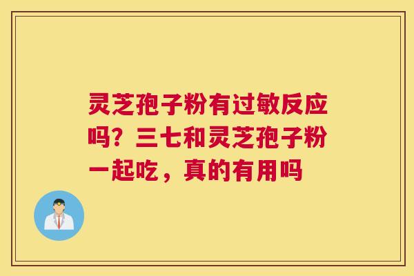 灵芝孢子粉有反应吗？三七和灵芝孢子粉一起吃，真的有用吗
