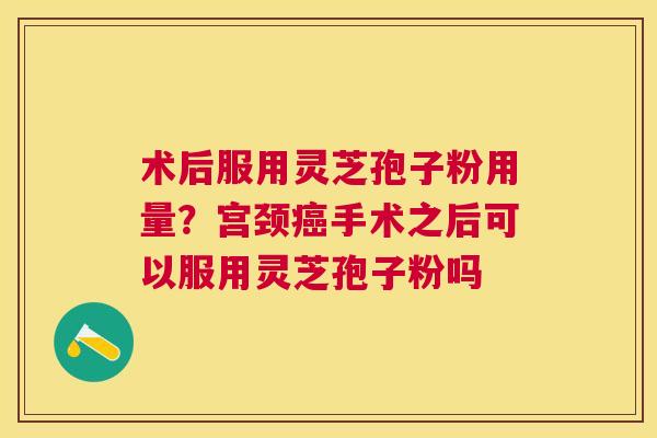 术后服用灵芝孢子粉用量？宫颈手术之后可以服用灵芝孢子粉吗