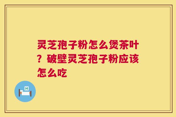 灵芝孢子粉怎么煲茶叶？破壁灵芝孢子粉应该怎么吃