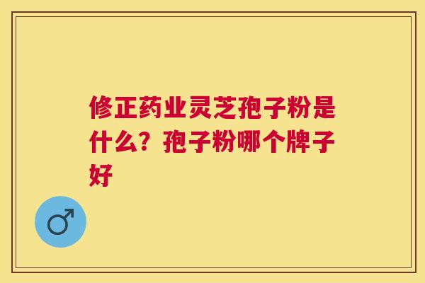 修正药业灵芝孢子粉是什么？孢子粉哪个牌子好