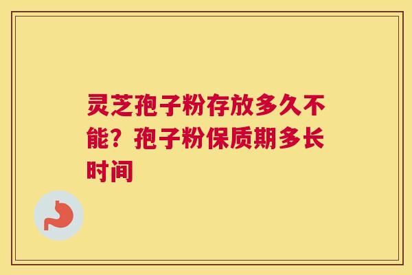 灵芝孢子粉存放多久不能？孢子粉保质期多长时间