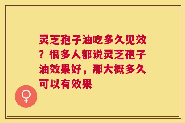灵芝孢子油吃多久见效？很多人都说灵芝孢子油效果好，那大概多久可以有效果
