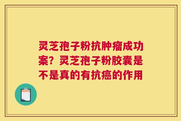 灵芝孢子粉抗成功案？灵芝孢子粉胶囊是不是真的有抗的作用