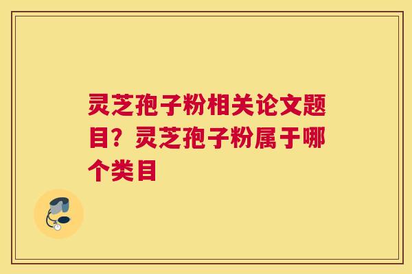 灵芝孢子粉相关论文题目？灵芝孢子粉属于哪个类目