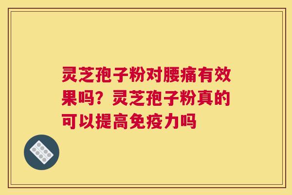 灵芝孢子粉对腰痛有效果吗？灵芝孢子粉真的可以提高免疫力吗