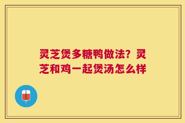 灵芝煲多糖鸭做法？灵芝和鸡一起煲汤怎么样