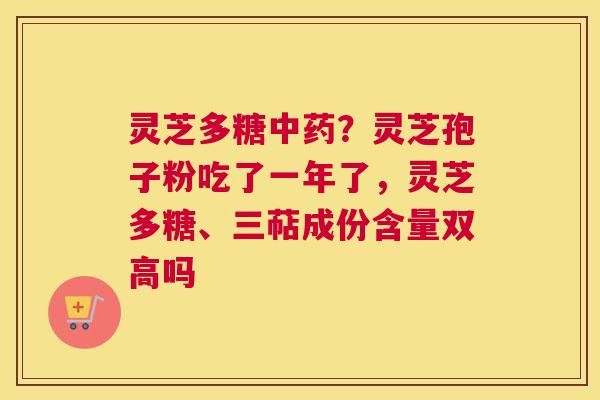 灵芝多糖？灵芝孢子粉吃了一年了，灵芝多糖、三萜成份含量双高吗