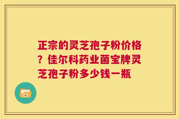 正宗的灵芝孢子粉价格？佳尔科药业菌宝牌灵芝孢子粉多少钱一瓶