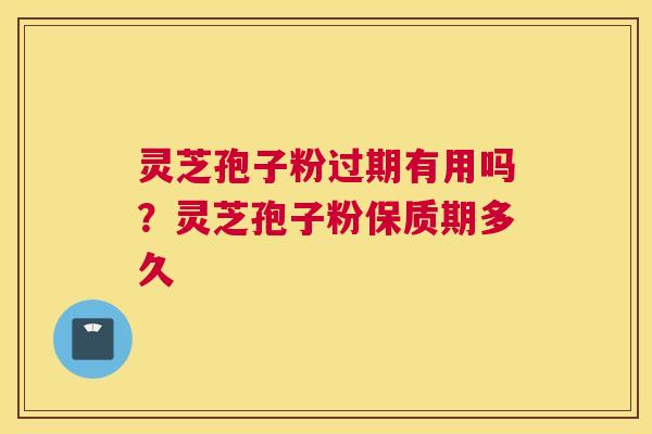 灵芝孢子粉过期有用吗？灵芝孢子粉保质期多久