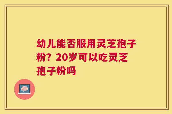 幼儿能否服用灵芝孢子粉？20岁可以吃灵芝孢子粉吗