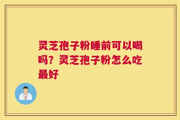 灵芝孢子粉睡前可以喝吗？灵芝孢子粉怎么吃好